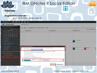 IBM (i)Notes 9 Social Editon
AdminCamp	
  2013	
   © Ralph Belfiore, Track 2 – Session 6, 15.30 – 17:00 57
Kalender	
  
Eingebettete Kalender	
  
•  Auch in iNotes? Leider nein L	
  
 
