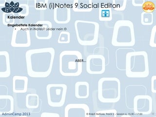 IBM (i)Notes 9 Social Editon
AdminCamp	
  2013	
   © Ralph Belfiore, Track 2 – Session 6, 15.30 – 17:00 58
Kalender	
  
Eingebettete Kalender	
  
•  Auch in iNotes? Leider nein L	
  
ABER…	
  
 