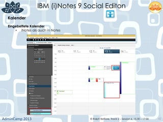 IBM (i)Notes 9 Social Editon
AdminCamp	
  2013	
   © Ralph Belfiore, Track 2 – Session 6, 15.30 – 17:00 62
Kalender	
  
Eingebettete Kalender	
  
•  iNotes als auch in Notes 	
  
 