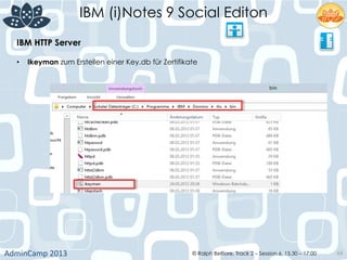 IBM (i)Notes 9 Social Editon
AdminCamp	
  2013	
   © Ralph Belfiore, Track 2 – Session 6, 15.30 – 17:00 66
IBM HTTP Server	
  
•  Ikeyman zum Erstellen einer Key.db für Zertifikate 	
  
	
  
 