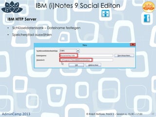 IBM (i)Notes 9 Social Editon
AdminCamp	
  2013	
   © Ralph Belfiore, Track 2 – Session 6, 15.30 – 17:00 68
IBM HTTP Server	
  
•  Schlüsseldatenbank – Dateiname festlegen	
  
•  Speicherpfad auswählen	
  
	
  
 