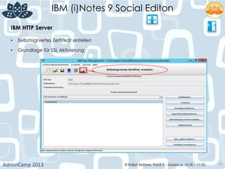 IBM (i)Notes 9 Social Editon
AdminCamp	
  2013	
   © Ralph Belfiore, Track 2 – Session 6, 15.30 – 17:00 70
IBM HTTP Server	
  
•  Selbstsigniertes Zertifikat erstellen	
  
•  Grundlage für SSL Aktivierung	
  
	
  
 