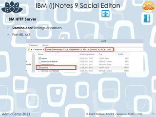 IBM (i)Notes 9 Social Editon
AdminCamp	
  2013	
   © Ralph Belfiore, Track 2 – Session 6, 15.30 – 17:00 74
IBM HTTP Server	
  
•  Domino.conf Settings anpassen	
  
•  Port 80, 443 	
  
	
  
 