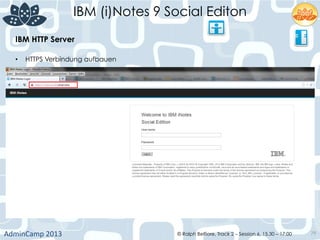 IBM (i)Notes 9 Social Editon
AdminCamp	
  2013	
   © Ralph Belfiore, Track 2 – Session 6, 15.30 – 17:00 79
IBM HTTP Server	
  
•  HTTPS Verbindung aufbauen	
  
	
  
 