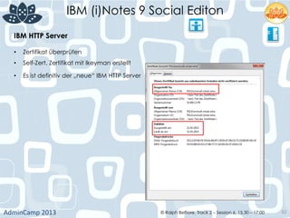 IBM (i)Notes 9 Social Editon
AdminCamp	
  2013	
   © Ralph Belfiore, Track 2 – Session 6, 15.30 – 17:00 82
IBM HTTP Server	
  
•  Zertifikat überprüfen	
  
•  Self-Zert. Zertifikat mit Ikeyman erstellt	
  
•  Es ist definitiv der „neue“ IBM HTTP Server	
  
	
  
 