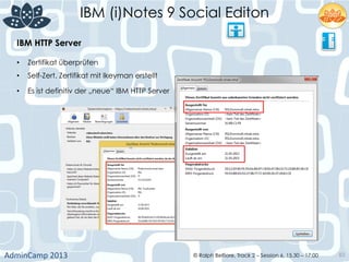 IBM (i)Notes 9 Social Editon
AdminCamp	
  2013	
   © Ralph Belfiore, Track 2 – Session 6, 15.30 – 17:00 83
IBM HTTP Server	
  
•  Zertifikat überprüfen	
  
•  Self-Zert. Zertifikat mit Ikeyman erstellt	
  
•  Es ist definitiv der „neue“ IBM HTTP Server	
  
	
  
 