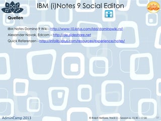 IBM (i)Notes 9 Social Editon
AdminCamp	
  2013	
   © Ralph Belfiore, Track 2 – Session 6, 15.30 – 17:00 89
Quellen	
  
IBM Notes Domino 9 Wiki - http://www-10.lotus.com/ldd/dominowiki.nsf
Alexander Novak, Edcom – http://de.slideshare.net
Quick Referenzen - http://infolib.lotus.com/resources/experience/notes/
 