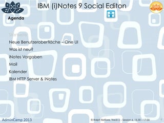 IBM (i)Notes 9 Social Editon
AdminCamp	
  2013	
   © Ralph Belfiore, Track 2 – Session 6, 15.30 – 17:00 9
Agenda	
  
Startseite
Neue Benutzeroberfläche – One UI
Was ist neu?
iNotes Vorgaben
Mail
Kalender
IBM HTTP Server & iNotes
 