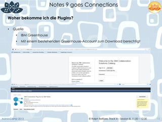 © Ralph Belfiore, Track 4 – Session 8, 11.00 – 12:30AdminCamp 2013
Notes 9 goes Connections
15
Woher bekomme ich die Plugins?	
  
•  Quelle
•  IBM Greenhouse
•  Mit einem bestehenden Greenhouse-Account zum Download berechtigt
 