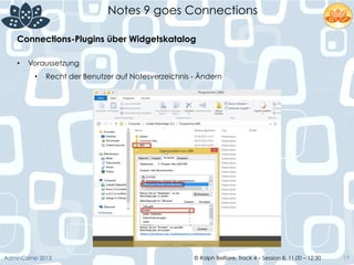 © Ralph Belfiore, Track 4 – Session 8, 11.00 – 12:30AdminCamp 2013
Notes 9 goes Connections
19
Connections-Plugins über Widgetskatalog	
  
•  Voraussetzung
•  Recht der Benutzer auf Notesverzeichnis - Ändern
 