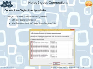 © Ralph Belfiore, Track 4 – Session 8, 11.00 – 12:30AdminCamp 2013
Notes 9 goes Connections
28
•  Widget aus einer Updatesite konfigurieren
•  URL der Updatesite laden
•  Alle Features für das Connections-Plugin wählen
Connections-Plugins über Updatesite	
  
 