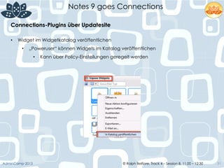 © Ralph Belfiore, Track 4 – Session 8, 11.00 – 12:30AdminCamp 2013
Notes 9 goes Connections
•  Widget im Widgetkatalog veröffentlichen
•  „Poweruser“ können Widgets im Katalog veröffentlichen
•  Kann über Policy-Einstellungen geregelt werden
31
Connections-Plugins über Updatesite	
  
 
