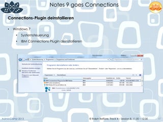 © Ralph Belfiore, Track 4 – Session 8, 11.00 – 12:30AdminCamp 2013
Notes 9 goes Connections
47
Connections-Plugin deinstallieren	
  
•  Windows 7
•  Systemsteuerung
•  IBM Connections Plugin deinstallieren	
  
	
  
 