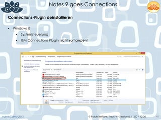 © Ralph Belfiore, Track 4 – Session 8, 11.00 – 12:30AdminCamp 2013
Notes 9 goes Connections
48
Connections-Plugin deinstallieren	
  
•  Windows 8
•  Systemsteuerung
•  IBM Connections Plugin nicht vorhanden!	
  
	
  
 