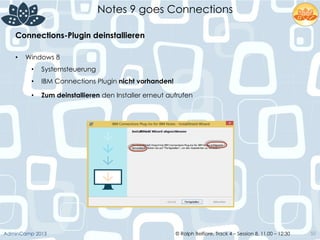 © Ralph Belfiore, Track 4 – Session 8, 11.00 – 12:30AdminCamp 2013
Notes 9 goes Connections
50
•  Windows 8
•  Systemsteuerung
•  IBM Connections Plugin nicht vorhanden!
•  Zum deinstallieren den Installer erneut aufrufen	
  
	
  
Connections-Plugin deinstallieren	
  
 