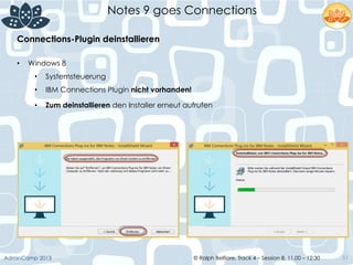 © Ralph Belfiore, Track 4 – Session 8, 11.00 – 12:30AdminCamp 2013
Notes 9 goes Connections
51
•  Windows 8
•  Systemsteuerung
•  IBM Connections Plugin nicht vorhanden!
•  Zum deinstallieren den Installer erneut aufrufen	
  
	
  
Connections-Plugin deinstallieren	
  
 