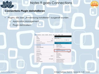 © Ralph Belfiore, Track 4 – Session 8, 11.00 – 12:30AdminCamp 2013
Notes 9 goes Connections
52
Connections-Plugin deinstallieren	
  
•  Plugins, die über „Anwendung installieren“ ausgerollt wurden
•  Application Management
•  Plugin deinstalliern
	
  
 