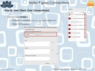 © Ralph Belfiore, Track 4 – Session 8, 11.00 – 12:30AdminCamp 2013
Notes 9 goes Connections
63
•  Connections Dateien
•  Dateien hochladen (+), nur für mich oder zum
Teilen mit anderen
One UI, One Client, One Connection(s)	
  
 
