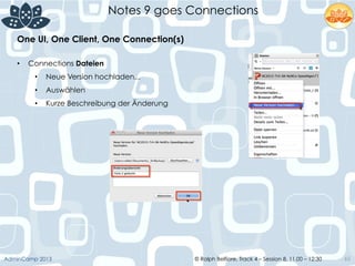 © Ralph Belfiore, Track 4 – Session 8, 11.00 – 12:30AdminCamp 2013
Notes 9 goes Connections
65
•  Connections Dateien
•  Neue Version hochladen...
•  Auswählen
•  Kurze Beschreibung der Änderung
One UI, One Client, One Connection(s)	
  
 