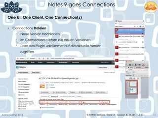 © Ralph Belfiore, Track 4 – Session 8, 11.00 – 12:30AdminCamp 2013
Notes 9 goes Connections
66
•  Connections Dateien
•  Neue Version hochladen...
•  Im Connections stehen die neuen Versionen
•  Über das Plugin wird immer auf die aktuelle Version
zugriffen
One UI, One Client, One Connection(s)	
  
 
