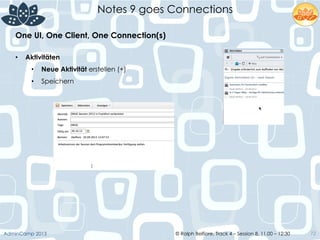 © Ralph Belfiore, Track 4 – Session 8, 11.00 – 12:30AdminCamp 2013
Notes 9 goes Connections
72
•  Aktivitäten
•  Neue Aktivität erstellen (+)
•  Speichern
One UI, One Client, One Connection(s)	
  
 