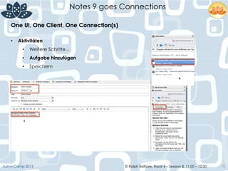 © Ralph Belfiore, Track 4 – Session 8, 11.00 – 12:30AdminCamp 2013
Notes 9 goes Connections
75
•  Aktivitäten
•  Weitere Schritte...
•  Aufgabe hinzufügen
•  Speichern
One UI, One Client, One Connection(s)	
  
 
