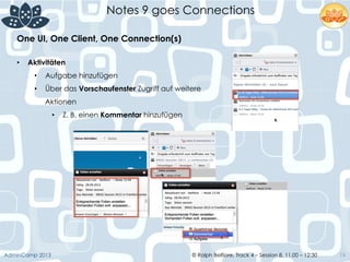 © Ralph Belfiore, Track 4 – Session 8, 11.00 – 12:30AdminCamp 2013
Notes 9 goes Connections
76
•  Aktivitäten
•  Aufgabe hinzufügen
•  Über das Vorschaufenster Zugriff auf weitere
Aktionen
•  Z. B. einen Kommentar hinzufügen
One UI, One Client, One Connection(s)	
  
 