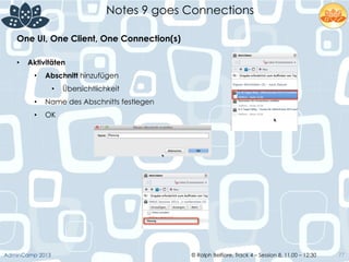© Ralph Belfiore, Track 4 – Session 8, 11.00 – 12:30AdminCamp 2013
Notes 9 goes Connections
77
•  Aktivitäten
•  Abschnitt hinzufügen
•  Übersichtlichkeit
•  Name des Abschnitts festlegen
•  OK
One UI, One Client, One Connection(s)	
  
 