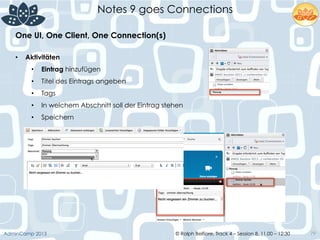 © Ralph Belfiore, Track 4 – Session 8, 11.00 – 12:30AdminCamp 2013
Notes 9 goes Connections
79
•  Aktivitäten
•  Eintrag hinzufügen
•  Titel des Eintrags angeben
•  Tags
•  In welchem Abschnitt soll der Eintrag stehen
•  Speichern
One UI, One Client, One Connection(s)	
  
 