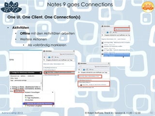© Ralph Belfiore, Track 4 – Session 8, 11.00 – 12:30AdminCamp 2013
Notes 9 goes Connections
82
•  Aktivitäten
•  Offline mit den Aktivitäten arbeiten
•  Weitere Aktionen
•  Als vollständig markieren
One UI, One Client, One Connection(s)	
  
 