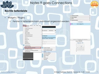 © Ralph Belfiore, Track 4 – Session 8, 11.00 – 12:30AdminCamp 2013
Notes 9 goes Connections
9
Rechte Seitenleiste	
  
•  Widgets / Plugins
•  Fenster in Seitenleiste kann individuell angepasst werden
	
  
 