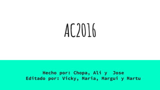 AC2016
Hecho por: Chopa, Ali y Jose
Editado por: Vicky, Maria, Margui y Martu
 
