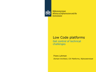 Low Code platforms
Get control of technical
challenges
Frans Lohman
Domain Architect, CIV Platforms, Rijkswaterstaat
 