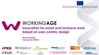 WORKINGAGE
Innovation for smart and inclusive work
based on user-centric design
Rosa Almeida
Fundación INTRAS
This projec t has rec eived funding from the European Union’s Horizon 2020
researc h and innovation programme under grant agreement N. 826232
 