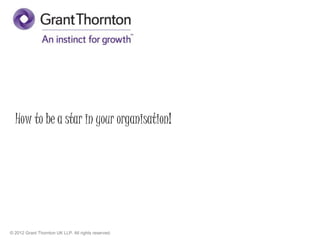 © 2012 Grant Thornton UK LLP. All rights reserved.
How to be a star in your organisation!
 