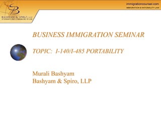 BUSINESS IMMIGRATION SEMINAR TOPIC:  I-140/I-485 PORTABILITY Murali Bashyam Bashyam & Spiro, LLP   