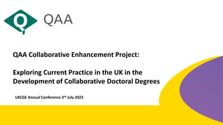 BEST PRACTICE IN THE UK IN THE DEVELOPMENT OF COLLABORATIVE DOCTORAL DEGREES
QAA Collaborative Enhancement Project:
Exploring Current Practice in the UK in the
Development of Collaborative Doctoral Degrees
UKCGE Annual Conference 3rd July 2023
 