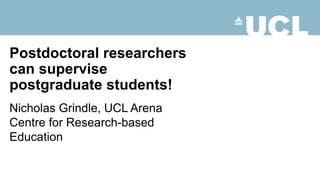 Postdoctoral researchers
can supervise
postgraduate students!
Nicholas Grindle, UCL Arena
Centre for Research-based
Education
 