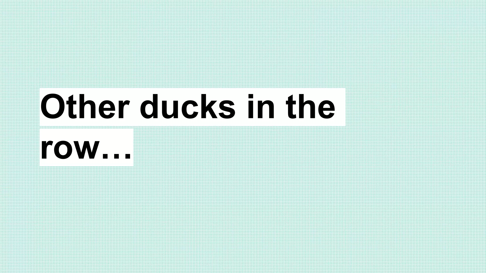 Other ducks in the
row…
 