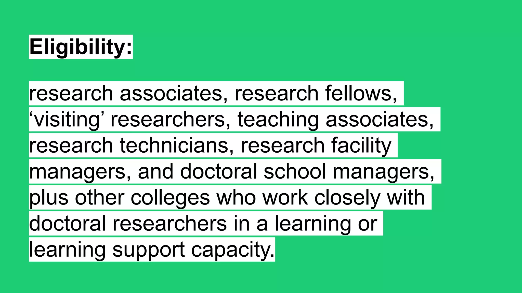 Eligibility:
research associates, research fellows,
‘visiting’ researchers, teaching associates,
research technicians, research facility
managers, and doctoral school managers,
plus other colleges who work closely with
doctoral researchers in a learning or
learning support capacity.
 