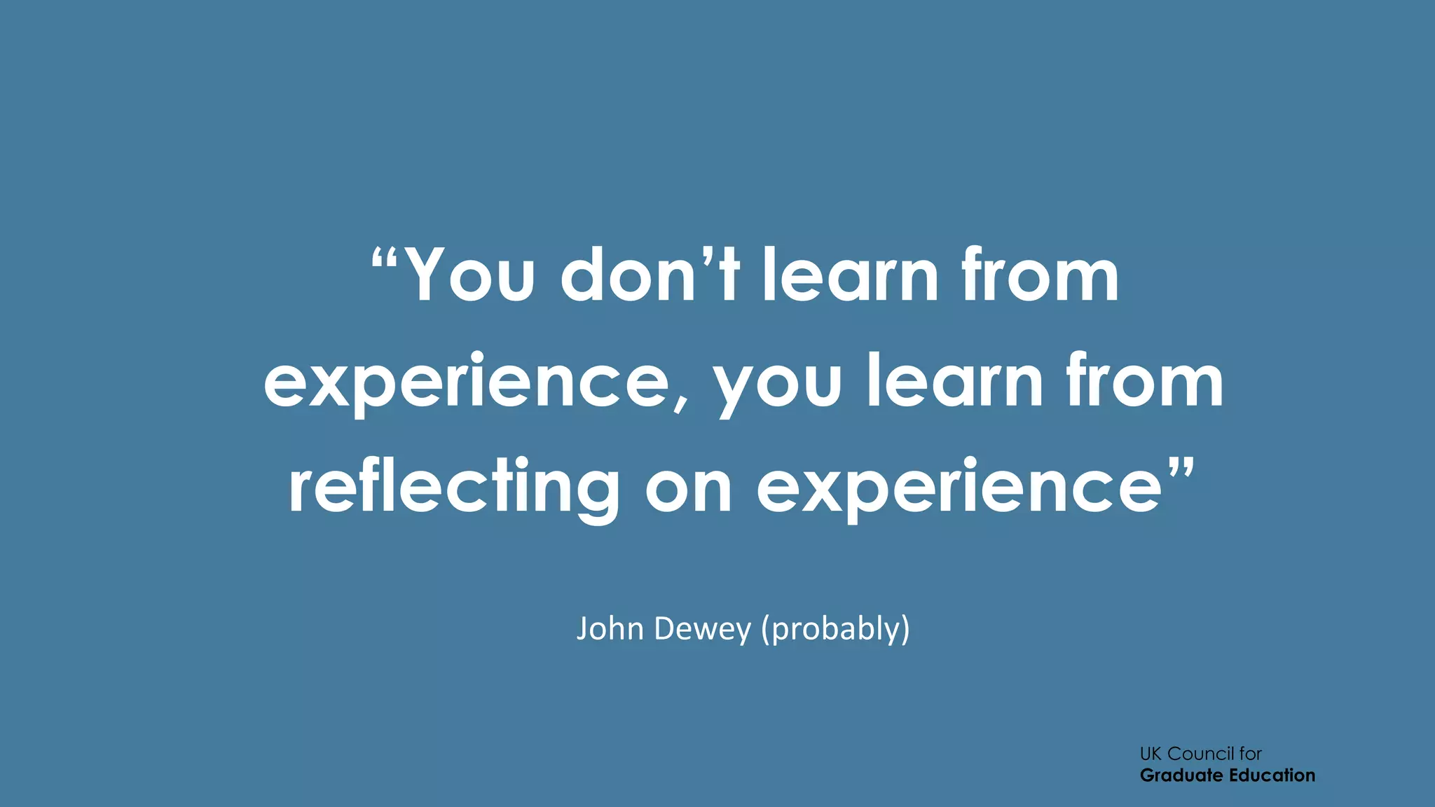UK Council for
Graduate Education
“You don’t learn from
experience, you learn from
reflecting on experience”
John Dewey (probably)
 