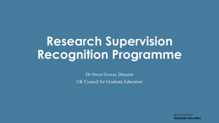 UK Council for
Graduate Education
Research Supervision
Recognition Programme
Dr Owen Gower, Director
UK Council for Graduate Education
 