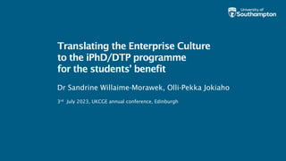 Translating the Enterprise Culture
to the iPhD/DTP programme
for the students’ benefit
Dr Sandrine Willaime-Morawek, Olli-Pekka Jokiaho
3rd July 2023, UKCGE annual conference, Edinburgh
 