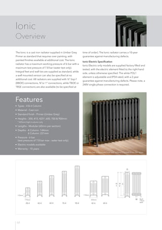 68
Ionic
Overview
The Ionic is a cast iron radiator supplied in Umber Grey
Primer as standard that requires over painting,...