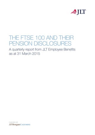 THE FTSE 100 AND THEIR
PENSION DISCLOSURES
A quarterly report from JLT Employee Benefits
as at 31 March 2015
In association with
 