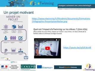 Un projet motivant
https://www.etwinning.fr/fileadmin/documents/Formations
/Infographie-PresentationAtelier.png
https://youtu.be/aj5jlCdcnI8
Quel est l'impact d'eTwinning sur les élèves ? (2mn 43s)
(Pour activer les sous-titres, cliquez sur l’icône « sous-titres » en bas à droite de la
fenêtre vidéo et choisissez la langue voulue)
 