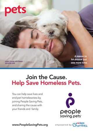 pets
Join the Cause.
Help Save Homeless Pets.
You can help save lives and
end pet homelessness by
joining People Saving Pets,
and sharing the cause with
your friends and family.	
A reason to 	
hit snooze just
one more time.
www.PeopleSavingPets.org
 