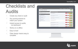 Checklists and
Audits
• Create any check or audit
• Any scoring scheme to
match your system
• Instant access to audits
via dashboard
• Works on or offline
• Easy to load
• Clear design means easy to
complete
 