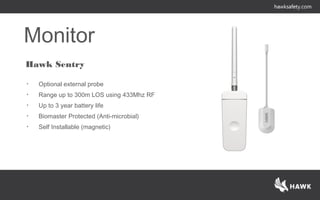 Hawk Sentry
• Optional external probe
• Range up to 300m LOS using 433Mhz RF
• Up to 3 year battery life
• Biomaster Protected (Anti-microbial)
• Self Installable (magnetic)
Monitor
 