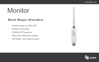 Hawk Ranger (Extender)
• Extends range by 300m LOS
• Receiver transmitter
• 433MHz RF Frequency
• Ships with USB power adaptor
• Self Install – just requires power
Monitor
 